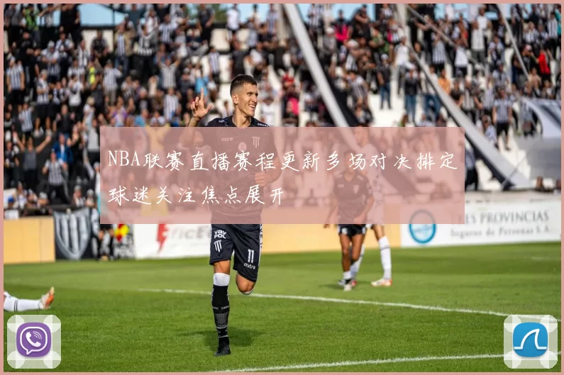 NBA联赛直播赛程更新多场对决排定球迷关注焦点展开