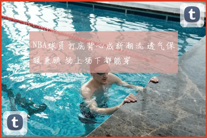 NBA球员打底背心成新潮流 透气保暖兼顾 场上场下都能穿
