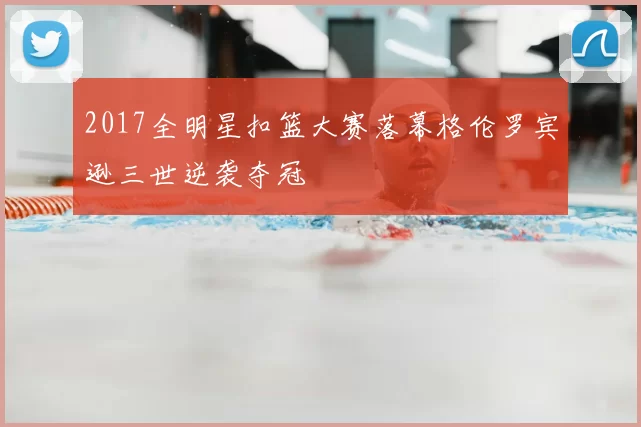 2017全明星扣篮大赛落幕格伦罗宾逊三世逆袭夺冠