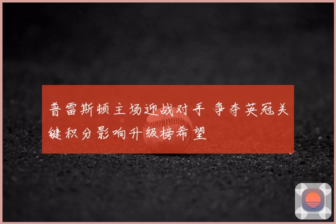 普雷斯顿主场迎战对手 争夺英冠关键积分影响升级榜希望