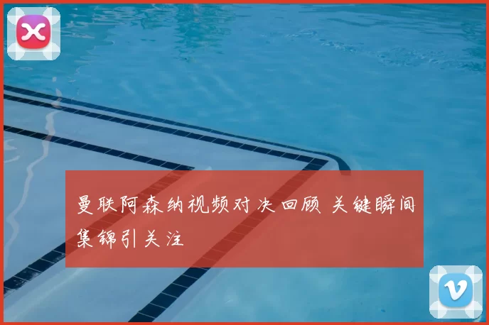 曼联阿森纳视频对决回顾 关键瞬间集锦引关注