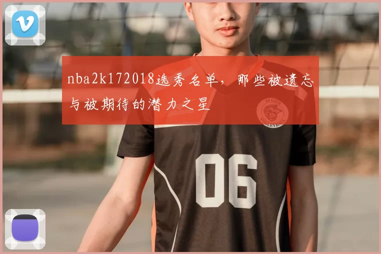 nba2k172018选秀名单,那些被遗忘与被期待的潜力之星