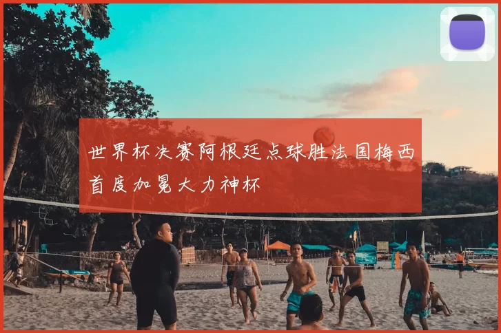 世界杯决赛阿根廷点球胜法国梅西首度加冕大力神杯