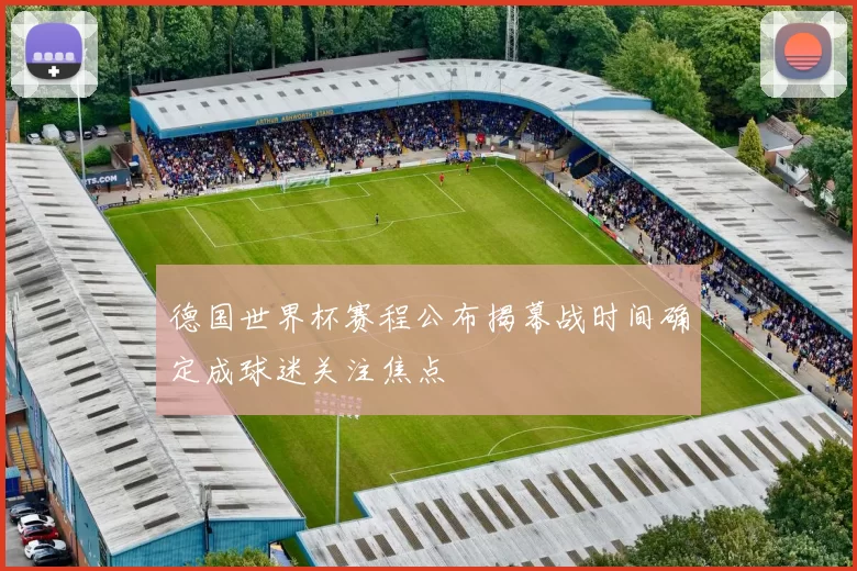 德国世界杯赛程公布揭幕战时间确定成球迷关注焦点