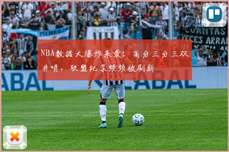 NBA数据大爆炸来袭：高分三分三双井喷，联盟纪录频频被刷新