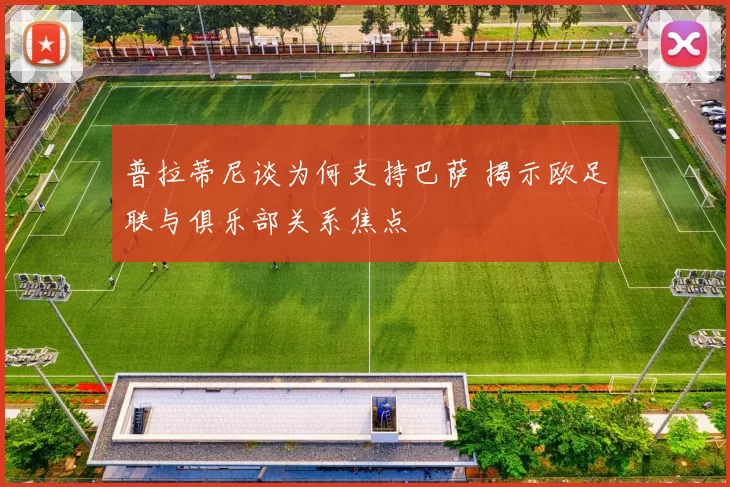 普拉蒂尼谈为何支持巴萨 揭示欧足联与俱乐部关系焦点