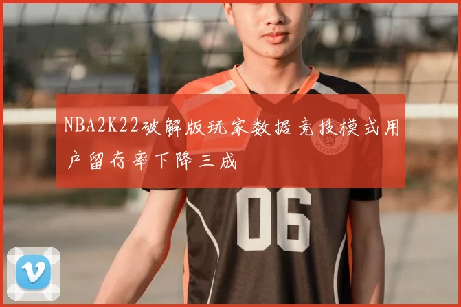 NBA2K22破解版玩家数据竞技模式用户留存率下降三成