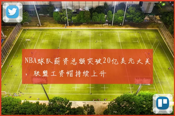 NBA球队薪资总额突破20亿美元大关,联盟工资帽持续上升