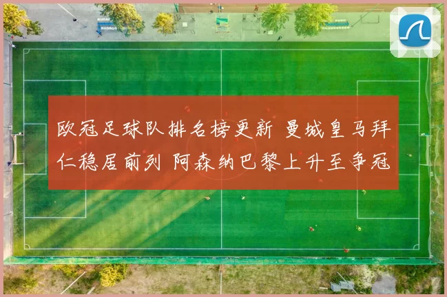 欧冠足球队排名榜更新 曼城皇马拜仁稳居前列 阿森纳巴黎上升至争冠区