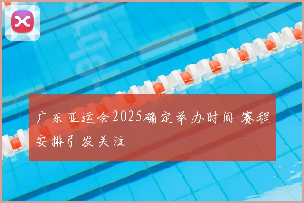 广东亚运会2025确定举办时间 赛程安排引发关注