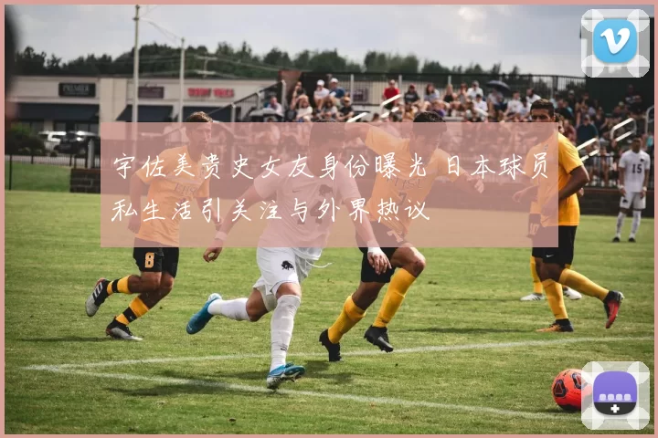 宇佐美贵史女友身份曝光 日本球员私生活引关注与外界热议