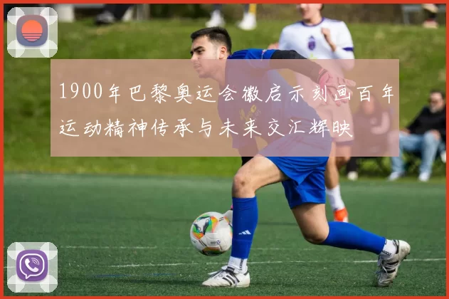 1900年巴黎奥运会徽启示刻画百年运动精神传承与未来交汇辉映