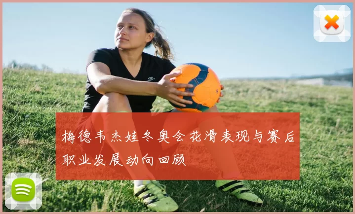 梅德韦杰娃冬奥会花滑表现与赛后职业发展动向回顾