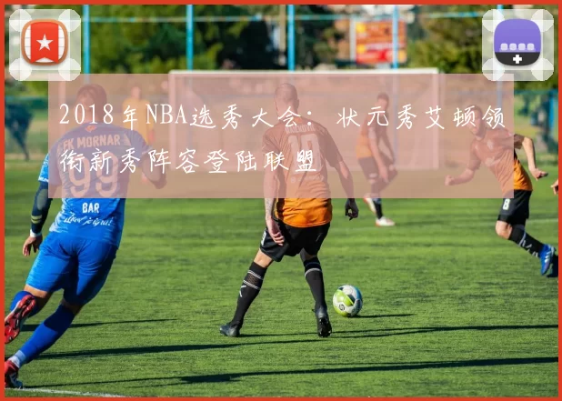 2018年NBA选秀大会：状元秀艾顿领衔新秀阵容登陆联盟