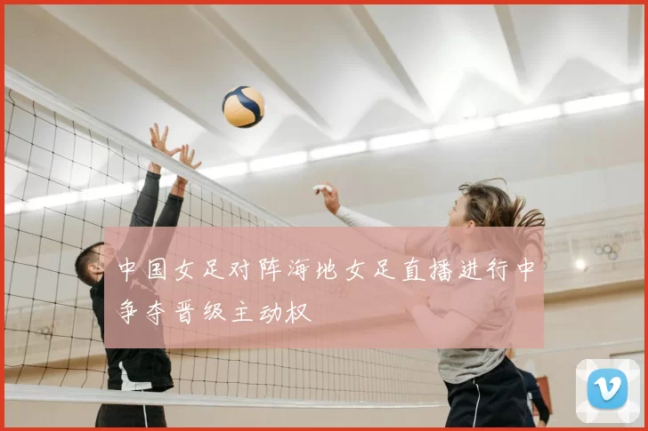 中国女足对阵海地女足直播进行中争夺晋级主动权