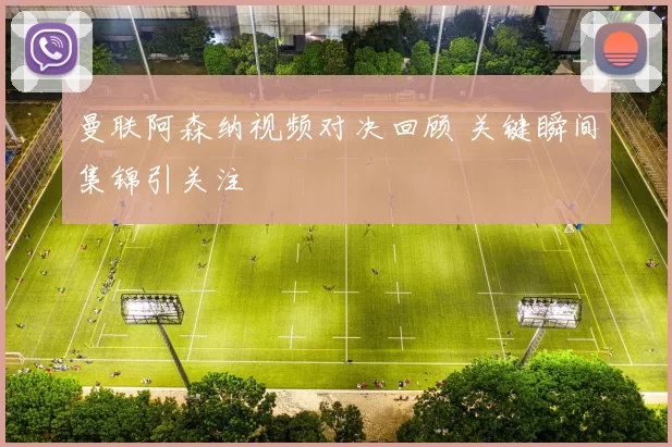 曼联阿森纳视频对决回顾 关键瞬间集锦引关注