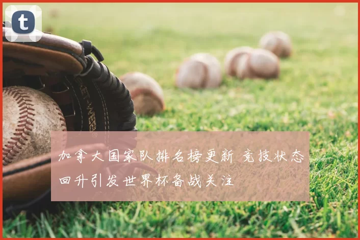 加拿大国家队排名榜更新 竞技状态回升引发世界杯备战关注