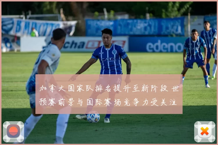 加拿大国家队排名提升至新阶段 世预赛前景与国际赛场竞争力受关注