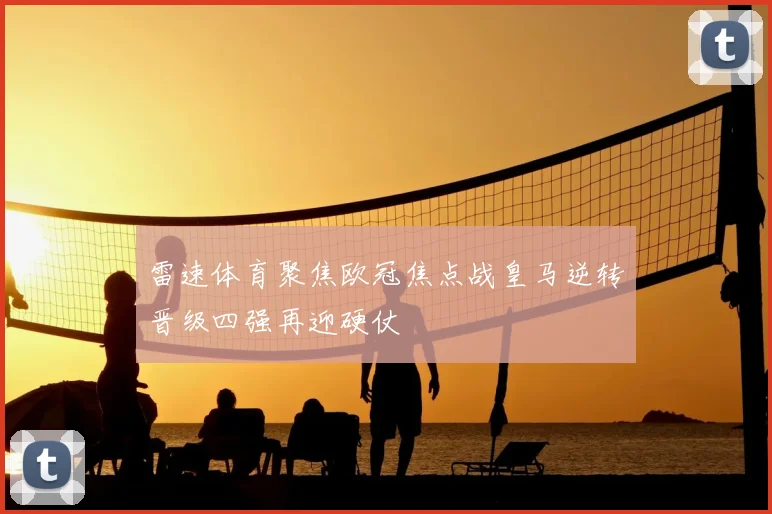雷速体育聚焦欧冠焦点战皇马逆转晋级四强再迎硬仗