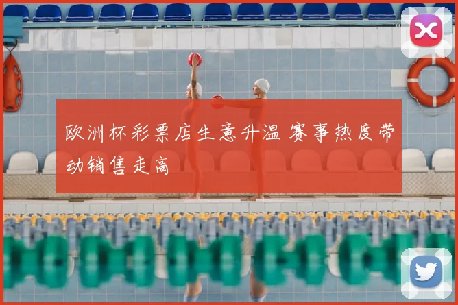 欧洲杯彩票店生意升温 赛事热度带动销售走高