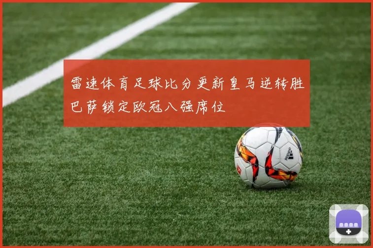 雷速体育足球比分更新皇马逆转胜巴萨锁定欧冠八强席位