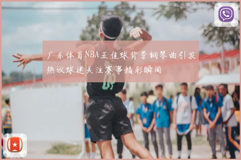 广东体育NBA五佳球背景钢琴曲引发热议球迷关注赛事精彩瞬间