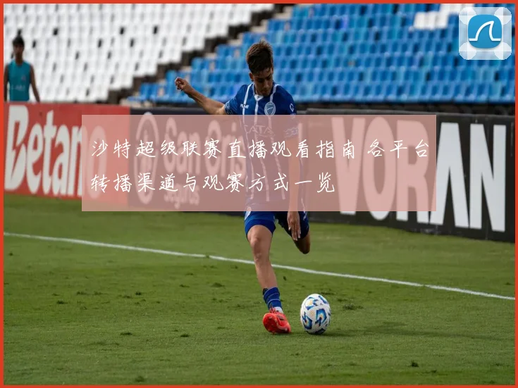 沙特超级联赛直播观看指南 各平台转播渠道与观赛方式一览