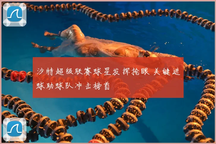 沙特超级联赛球星发挥抢眼 关键进球助球队冲击榜首