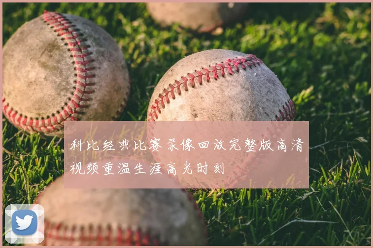 科比经典比赛录像回放完整版高清视频重温生涯高光时刻
