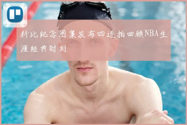 科比纪念图集发布四连拍回顾NBA生涯经典时刻