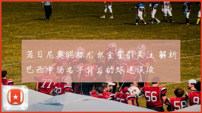 若日尼奥昵称尤尔金霍引关注 解析巴西中场名字背后的球迷误读