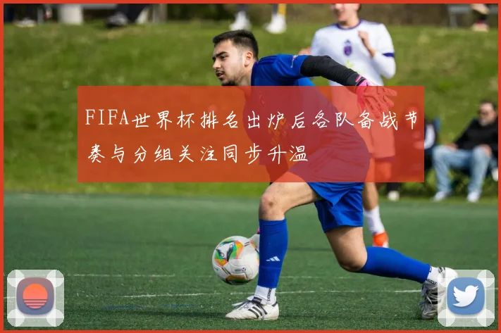 FIFA世界杯排名出炉后各队备战节奏与分组关注同步升温