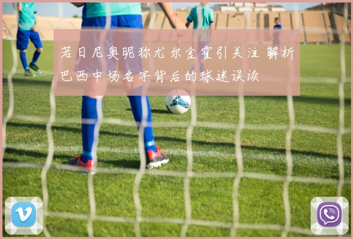 若日尼奥昵称尤尔金霍引关注 解析巴西中场名字背后的球迷误读