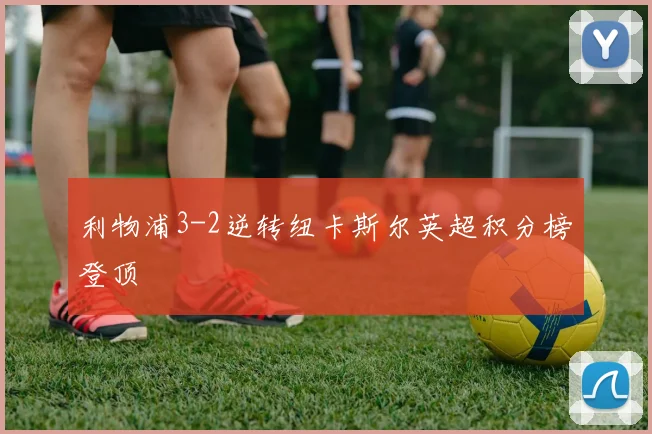 利物浦3-2逆转纽卡斯尔英超积分榜登顶
