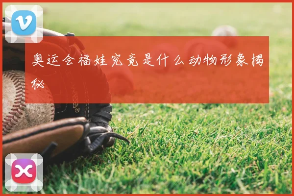 奥运会福娃究竟是什么动物形象揭秘
