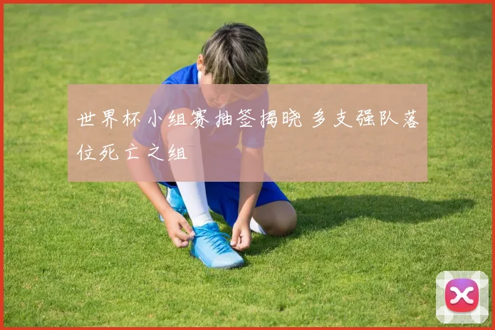 世界杯小组赛抽签揭晓 多支强队落位死亡之组