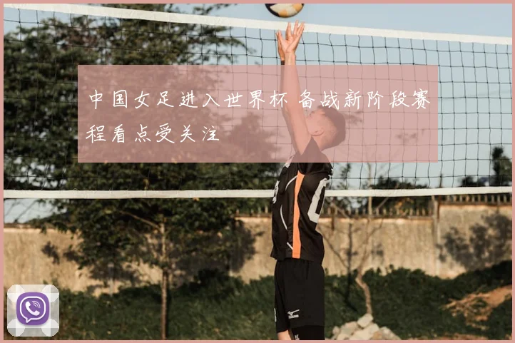 中国女足进入世界杯 备战新阶段赛程看点受关注