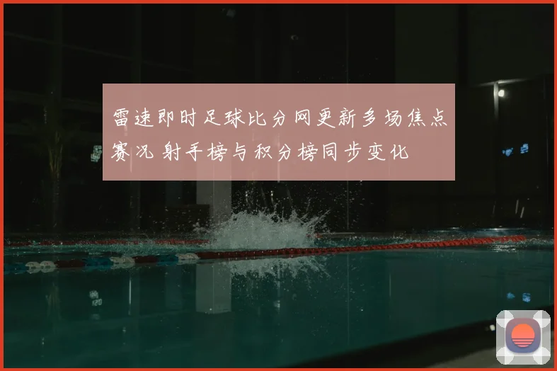 雷速即时足球比分网更新多场焦点赛况 射手榜与积分榜同步变化