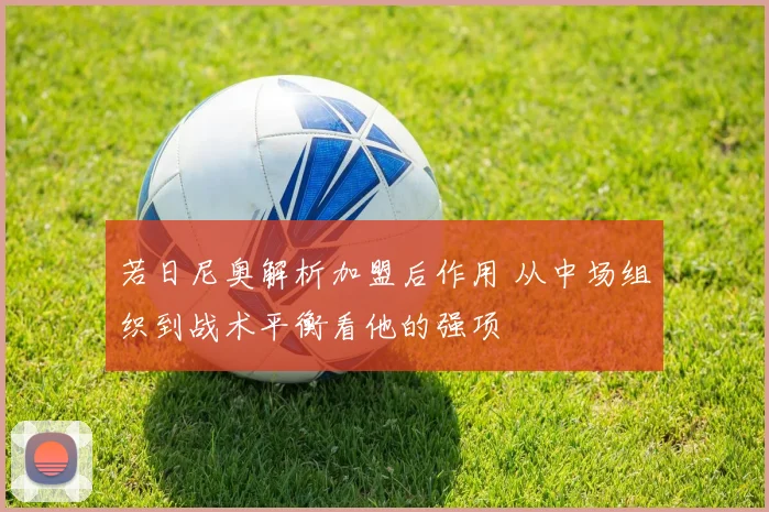 若日尼奥解析加盟后作用 从中场组织到战术平衡看他的强项