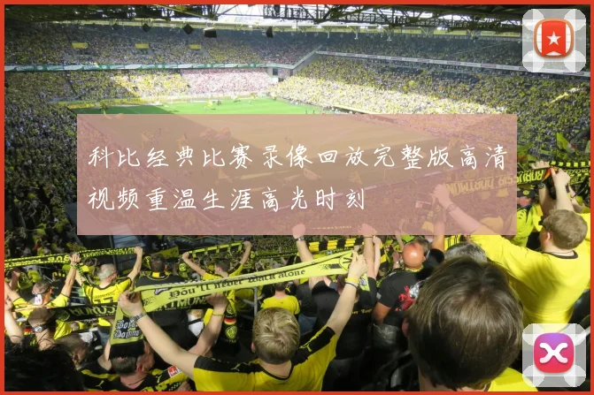 科比经典比赛录像回放完整版高清视频重温生涯高光时刻