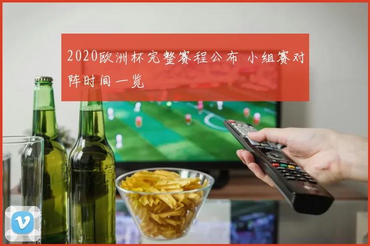 2020欧洲杯完整赛程公布 小组赛对阵时间一览