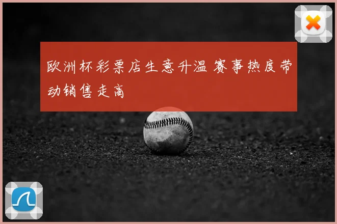 欧洲杯彩票店生意升温 赛事热度带动销售走高