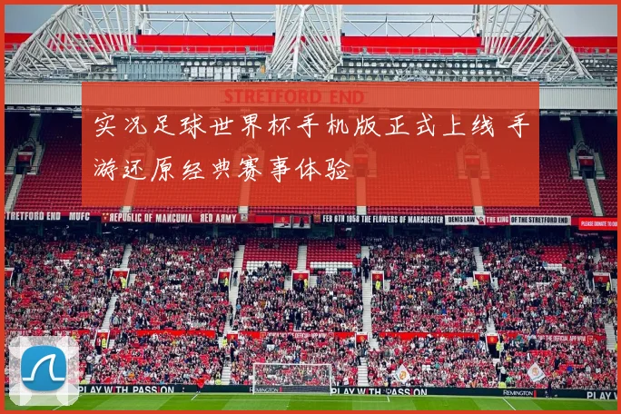 实况足球世界杯手机版正式上线 手游还原经典赛事体验