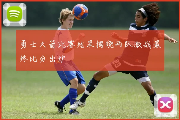 勇士火箭比赛结果揭晓两队激战最终比分出炉