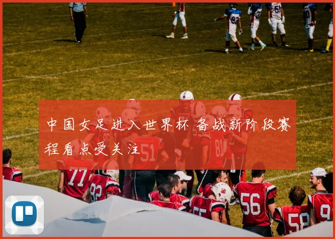 中国女足进入世界杯 备战新阶段赛程看点受关注
