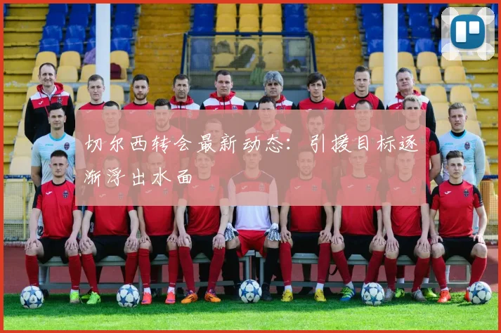 切尔西转会最新动态:引援目标逐渐浮出水面