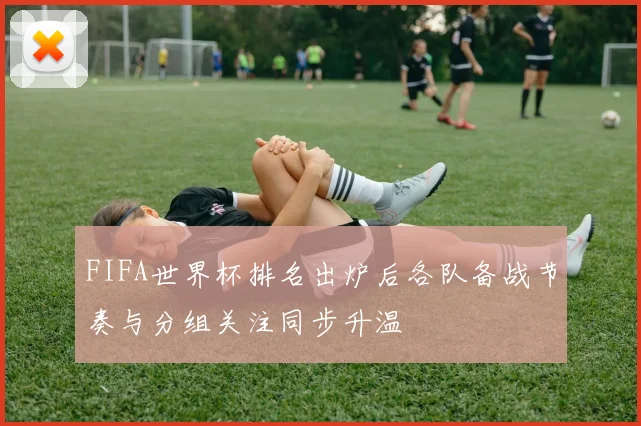 FIFA世界杯排名出炉后各队备战节奏与分组关注同步升温