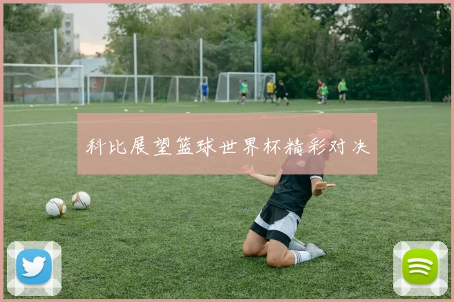 科比展望篮球世界杯精彩对决
